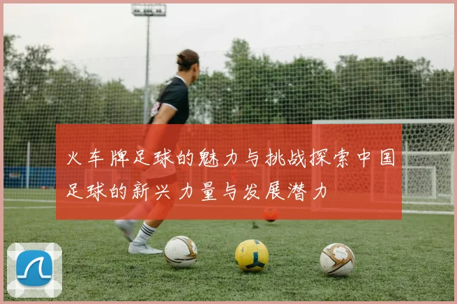 火车牌足球的魅力与挑战探索中国足球的新兴力量与发展潜力