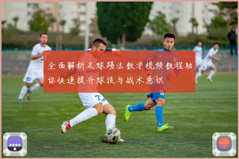 全面解析足球踢法教学视频教程助你快速提升球技与战术意识