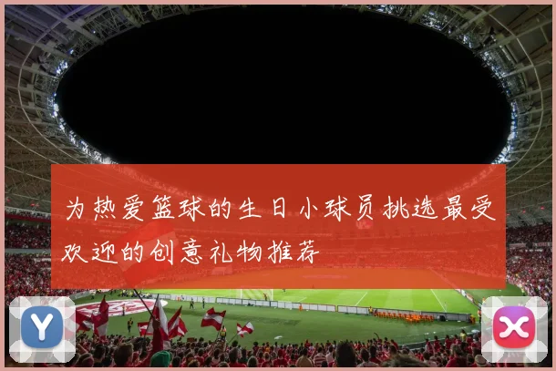 为热爱篮球的生日小球员挑选最受欢迎的创意礼物推荐