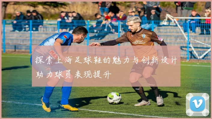 探索上海足球鞋的魅力与创新设计助力球员表现提升