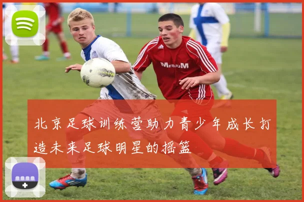 北京足球训练营助力青少年成长打造未来足球明星的摇篮