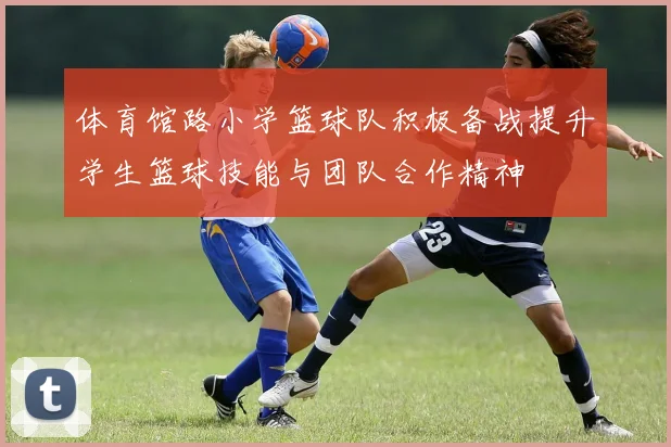 体育馆路小学篮球队积极备战提升学生篮球技能与团队合作精神