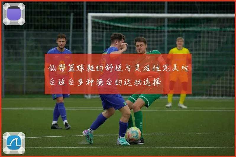 低帮篮球鞋的舒适与灵活性完美结合适合多种场合的运动选择