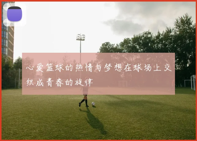 心爱篮球的热情与梦想在球场上交织成青春的旋律