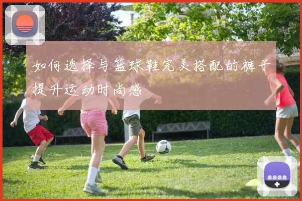 如何选择与篮球鞋完美搭配的裤子提升运动时尚感