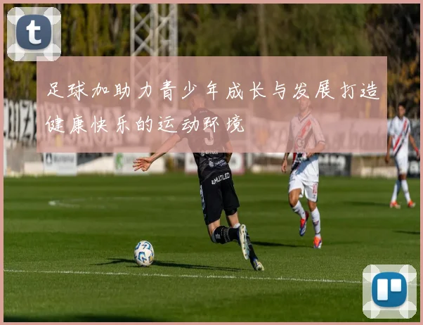 足球加助力青少年成长与发展打造健康快乐的运动环境