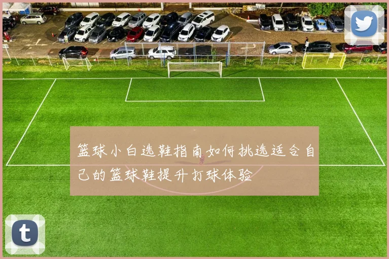 篮球小白选鞋指南如何挑选适合自己的篮球鞋提升打球体验