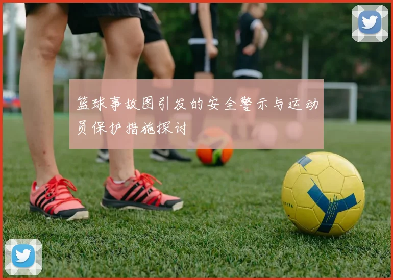 篮球事故图引发的安全警示与运动员保护措施探讨