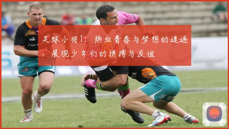 足球小将1：热血青春与梦想的追逐，展现少年们的拼搏与友谊