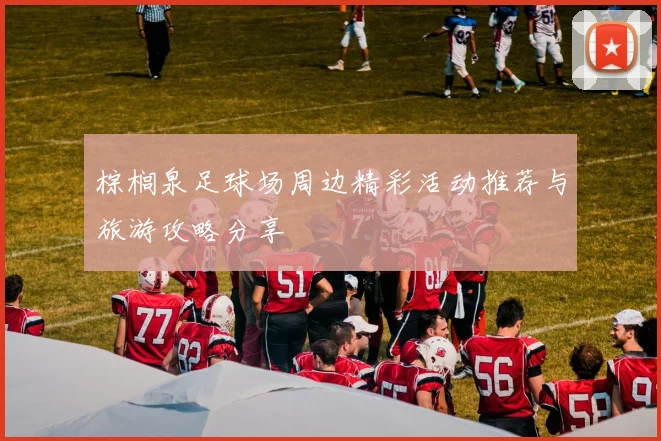 棕榈泉足球场周边精彩活动推荐与旅游攻略分享