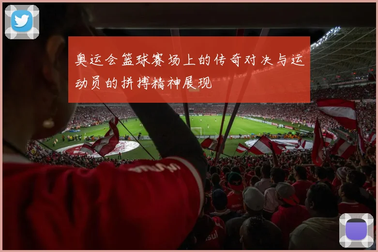 奥运会篮球赛场上的传奇对决与运动员的拼搏精神展现