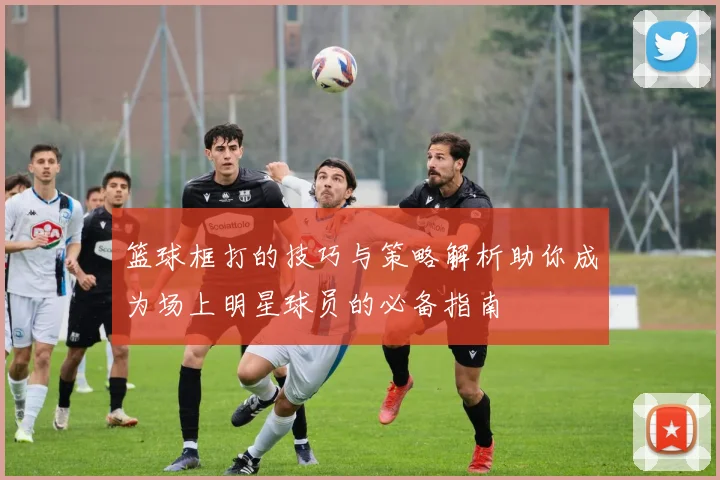 篮球框打的技巧与策略解析助你成为场上明星球员的必备指南