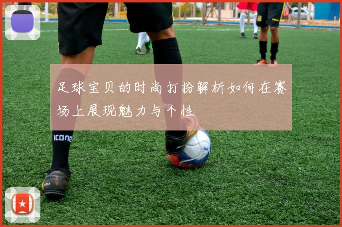 足球宝贝的时尚打扮解析如何在赛场上展现魅力与个性