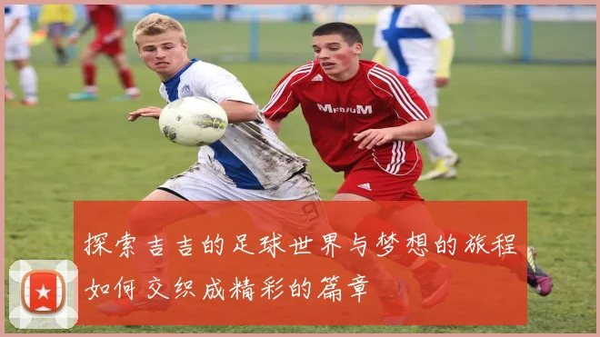 探索吉吉的足球世界与梦想的旅程如何交织成精彩的篇章